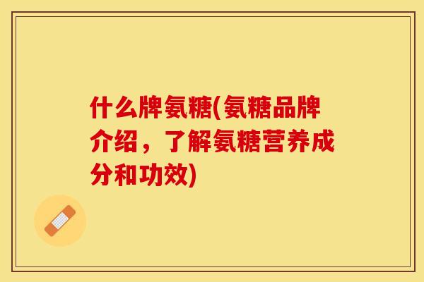 什么牌氨糖(氨糖品牌介绍，了解氨糖营养成分和功效)