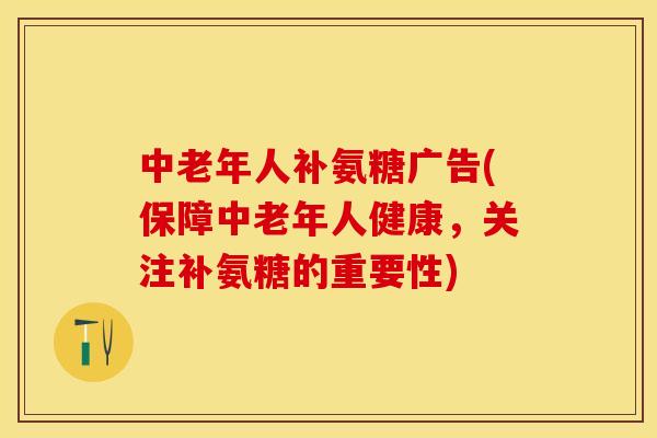 中老年人补氨糖广告(保障中老年人健康，关注补氨糖的重要性)-第1张图片-关节保镖