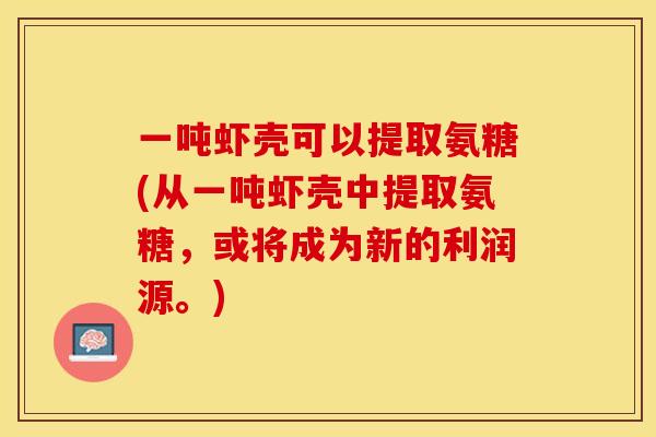 一吨虾壳可以提取氨糖(从一吨虾壳中提取氨糖，或将成为新的利润源。)