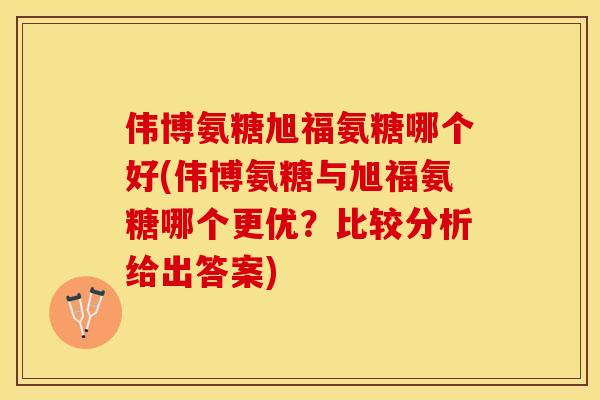 伟博氨糖旭福氨糖哪个好(伟博氨糖与旭福氨糖哪个更优？比较分析给出答案)