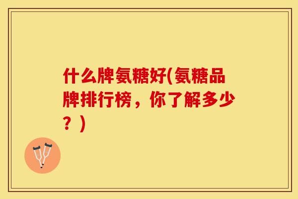 什么牌氨糖好(氨糖品牌排行榜，你了解多少？)