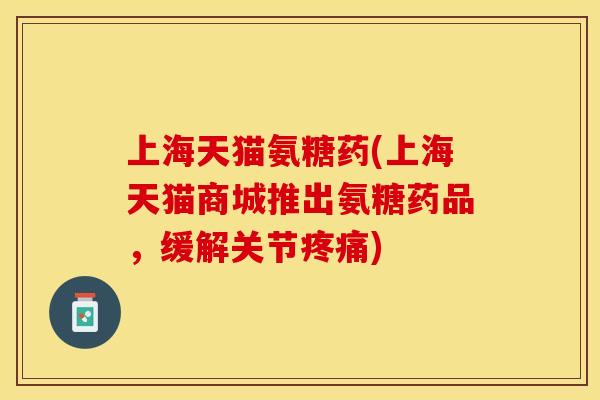 上海天猫氨糖药(上海天猫商城推出氨糖药品，缓解关节疼痛)