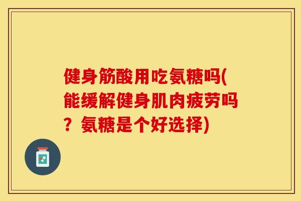 健身筋酸用吃氨糖吗(能缓解健身肌肉疲劳吗？氨糖是个好选择)