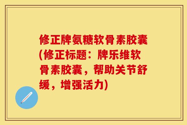 修正牌氨糖软骨素胶囊(修正标题：牌乐维软骨素胶囊，帮助关节舒缓，增强活力)