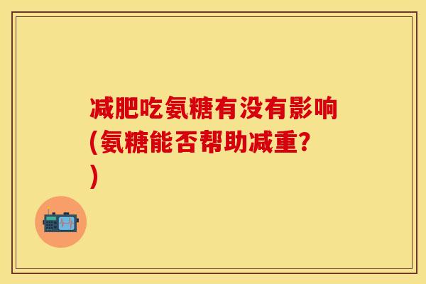 减肥吃氨糖有没有影响(氨糖能否帮助减重？)