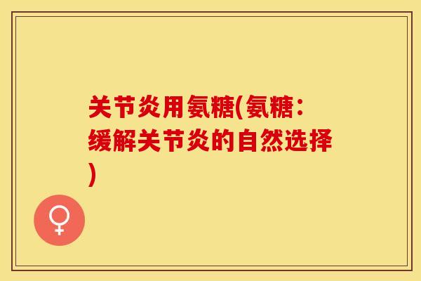 关节炎用氨糖(氨糖：缓解关节炎的自然选择)-第1张图片-关节保镖