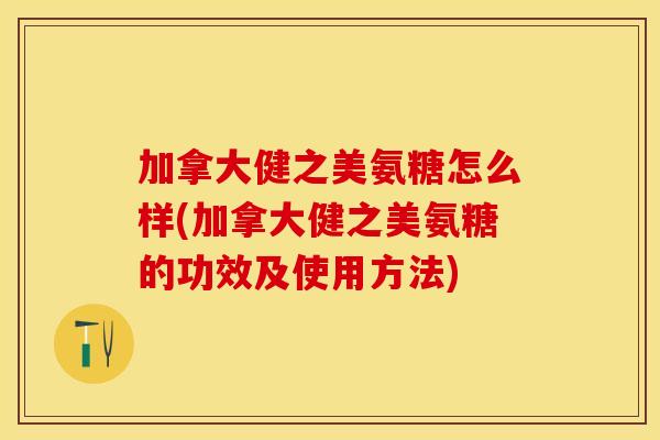 加拿大健之美氨糖怎么样(加拿大健之美氨糖的功效及使用方法)