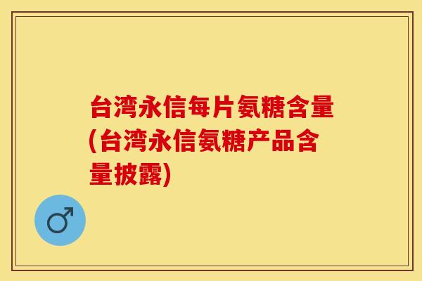 台湾永信每片氨糖含量(台湾永信氨糖产品含量披露)