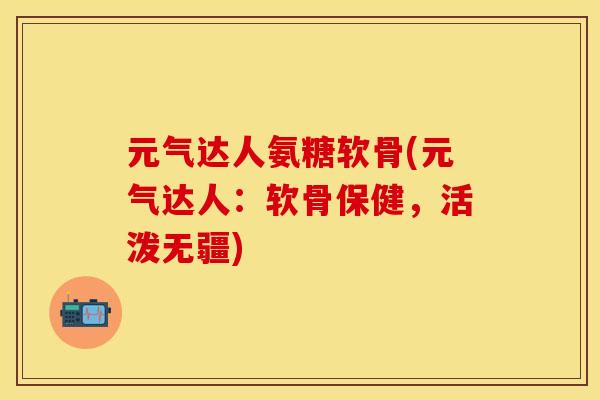 元气达人氨糖软骨(元气达人：软骨保健，活泼无疆)-第1张图片-关节保镖