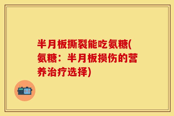 半月板撕裂能吃氨糖(氨糖：半月板损伤的营养治疗选择)