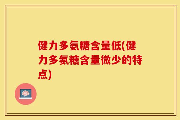 健力多氨糖含量低(健力多氨糖含量微少的特点)