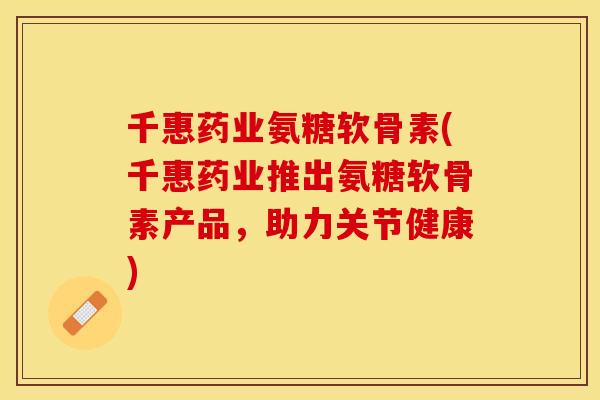 千惠药业氨糖软骨素(千惠药业推出氨糖软骨素产品，助力关节健康)