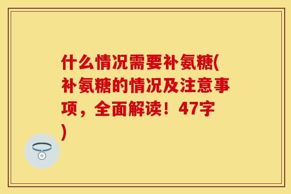 什么情况需要补氨糖(补氨糖的情况及注意事项，全面解读！47字)