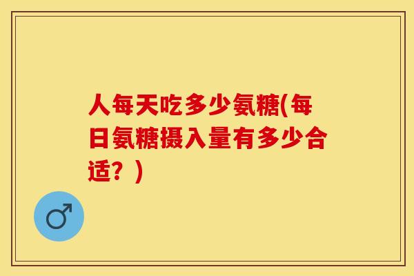 人每天吃多少氨糖(每日氨糖摄入量有多少合适？)