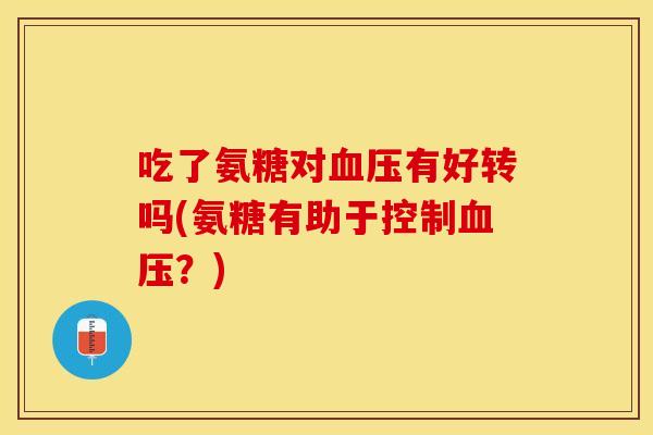 吃了氨糖对血压有好转吗(氨糖有助于控制血压？)