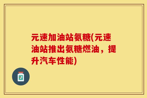 元速加油站氨糖(元速油站推出氨糖燃油，提升汽车性能)