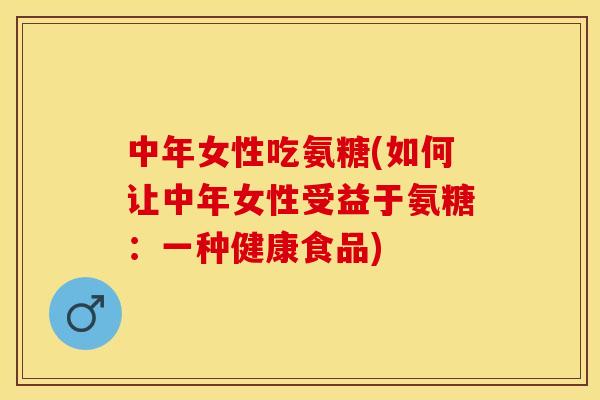 中年女性吃氨糖(如何让中年女性受益于氨糖：一种健康食品)