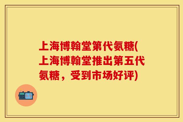 上海博翰堂第代氨糖(上海博翰堂推出第五代氨糖，受到市场好评)
