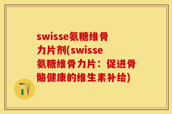 swisse氨糖维骨力片剂(swisse氨糖维骨力片：促进骨骼健康的维生素补给)