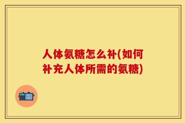 人体氨糖怎么补(如何补充人体所需的氨糖)