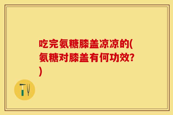 吃完氨糖膝盖凉凉的(氨糖对膝盖有何功效？)