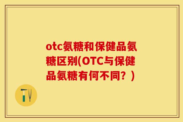 otc氨糖和保健品氨糖区别(OTC与保健品氨糖有何不同？)