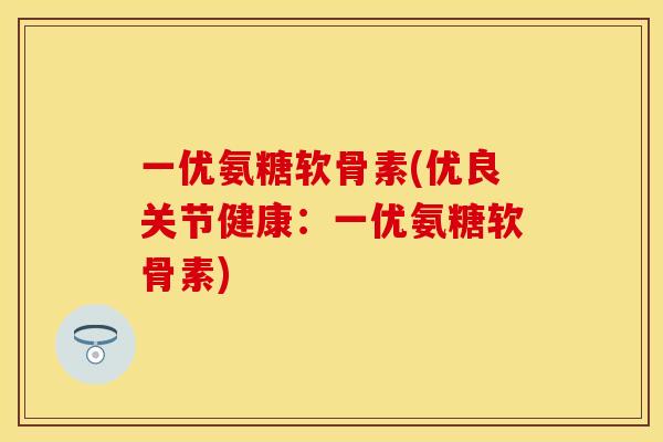 一优氨糖软骨素(优良关节健康：一优氨糖软骨素)