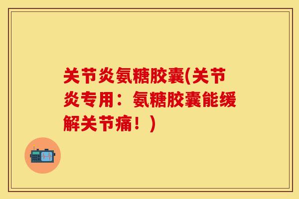 关节炎氨糖胶囊(关节炎专用：氨糖胶囊能缓解关节痛！)