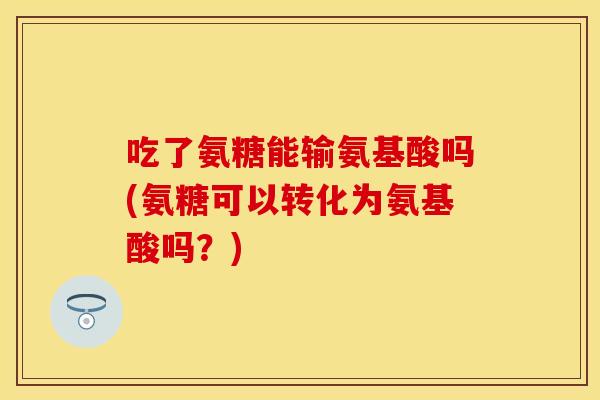 吃了氨糖能输氨基酸吗(氨糖可以转化为氨基酸吗？)