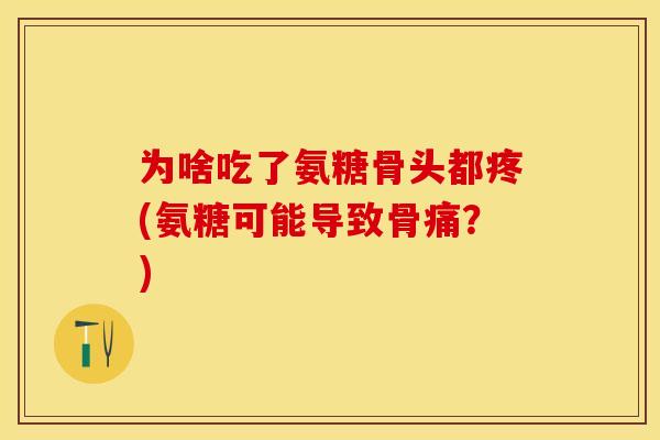 为啥吃了氨糖骨头都疼(氨糖可能导致骨痛？)-第1张图片-关节保镖