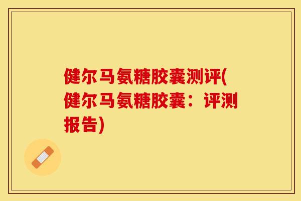 健尔马氨糖胶囊测评(健尔马氨糖胶囊：评测报告)