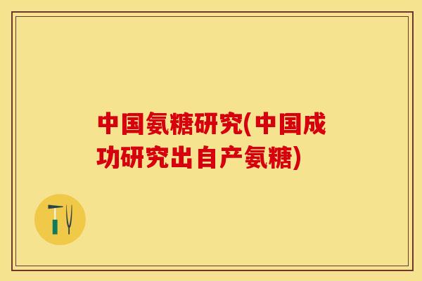 中国氨糖研究(中国成功研究出自产氨糖) 中国氨糖研究(中国成功研究出自产氨糖)