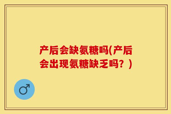 产后会缺氨糖吗(产后会出现氨糖缺乏吗？)