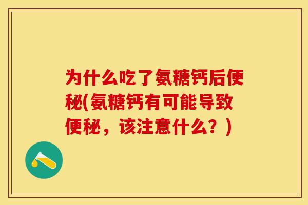 为什么吃了氨糖钙后便秘(氨糖钙有可能导致便秘,该注意什么?) 为什么吃了氨糖钙后便秘(氨糖钙有可能导致便秘,该注意什么?)