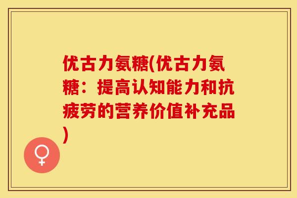 优古力氨糖(优古力氨糖：提高认知能力和抗疲劳的营养价值补充品)