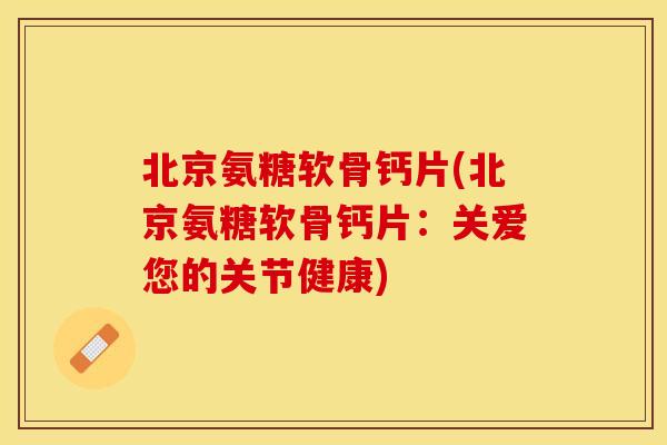 北京氨糖软骨钙片(北京氨糖软骨钙片：关爱您的关节健康)