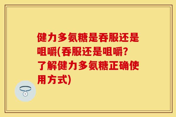 健力多氨糖是吞服还是咀嚼(吞服还是咀嚼？了解健力多氨糖正确使用方式)-第1张图片-关节保镖