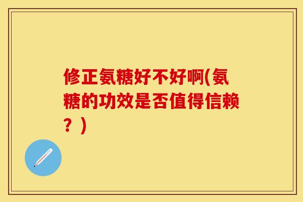 修正氨糖好不好啊(氨糖的功效是否值得信赖？)