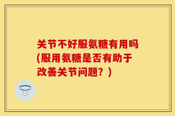 关节不好服氨糖有用吗(服用氨糖是否有助于改善关节问题？)