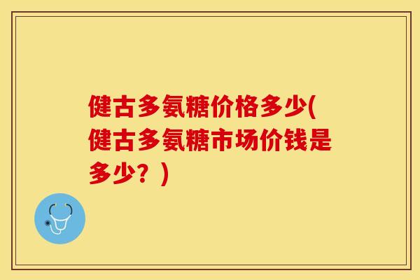 健古多氨糖价格多少(健古多氨糖市场价钱是多少？)
