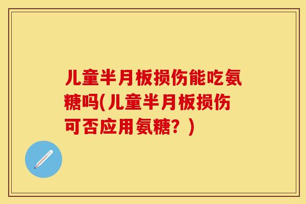 儿童半月板损伤能吃氨糖吗(儿童半月板损伤可否应用氨糖？)