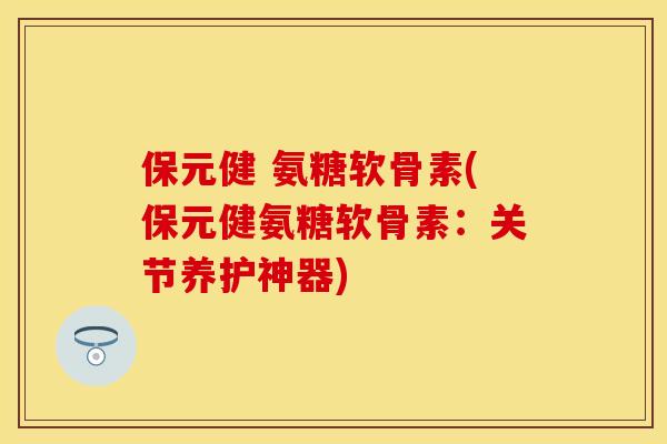 保元健 氨糖软骨素(保元健氨糖软骨素：关节养护神器)