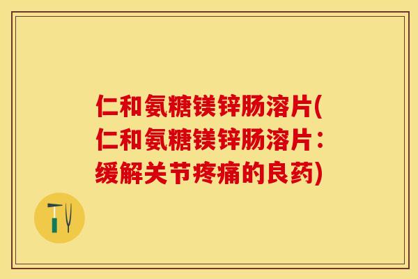 仁和氨糖镁锌肠溶片(仁和氨糖镁锌肠溶片：缓解关节疼痛的良药)