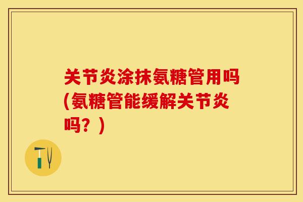 关节炎涂抹氨糖管用吗(氨糖管能缓解关节炎吗？)