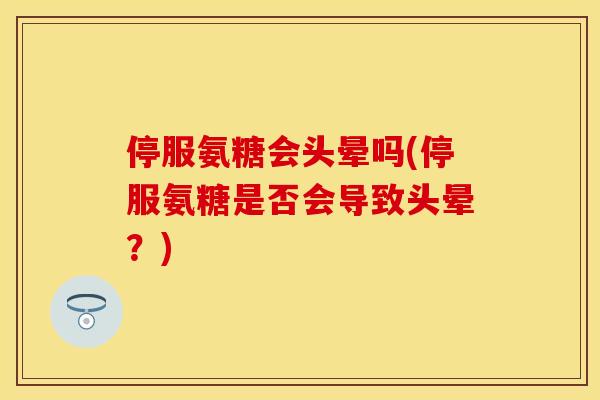 停服氨糖会头晕吗(停服氨糖是否会导致头晕？)