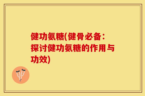 健功氨糖(健骨必备：探讨健功氨糖的作用与功效)