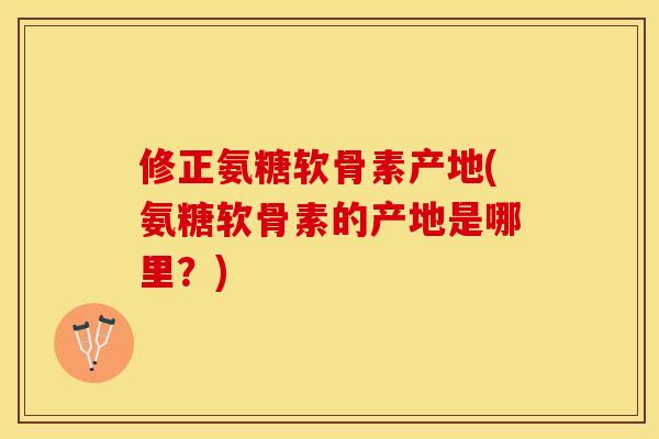 修正氨糖软骨素产地(氨糖软骨素的产地是哪里?) 修正氨糖软骨素产地(氨糖软骨素的产地是哪里?)