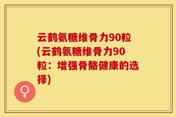云鹤氨糖维骨力90粒(云鹤氨糖维骨力90粒：增强骨骼健康的选择)