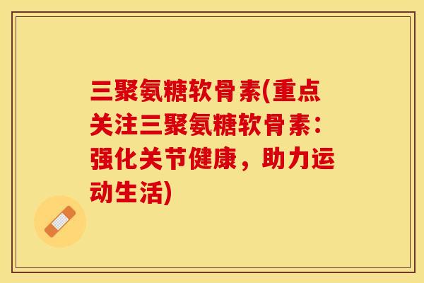 三聚氨糖软骨素(重点关注三聚氨糖软骨素：强化关节健康，助力运动生活)