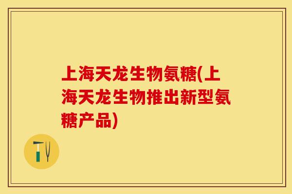 上海天龙生物氨糖(上海天龙生物推出新型氨糖产品)